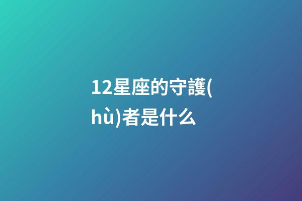 12星座的守護(hù)者是什么-第1張-星座運(yùn)勢(shì)-玄機(jī)派