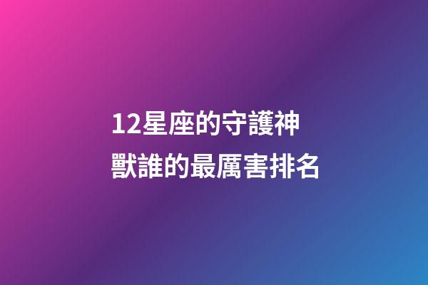 12星座的守護神獸誰的最厲害排名-第1張-星座運勢-玄機派