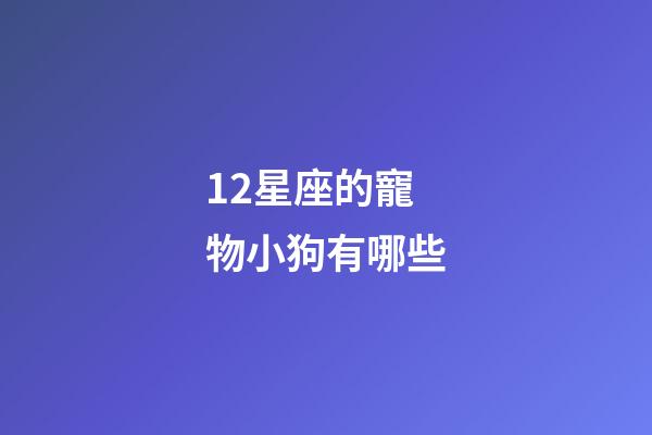 12星座的寵物小狗有哪些-第1張-星座運勢-玄機派