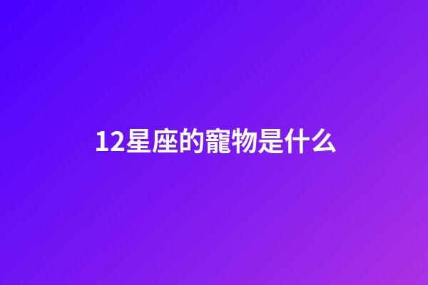 12星座的寵物是什么-第1張-星座運勢-玄機派