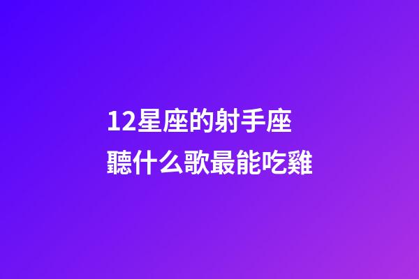 12星座的射手座聽什么歌最能吃雞-第1張-星座運勢-玄機派