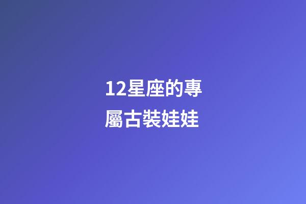 12星座的專屬古裝娃娃-第1張-星座運勢-玄機派
