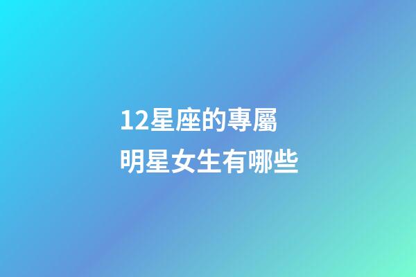 12星座的專屬明星女生有哪些-第1張-星座運勢-玄機派