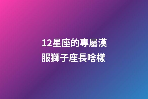 12星座的專屬漢服獅子座長啥樣-第1張-星座運勢-玄機派