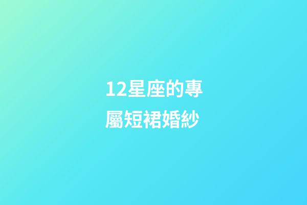 12星座的專屬短裙婚紗-第1張-星座運勢-玄機派