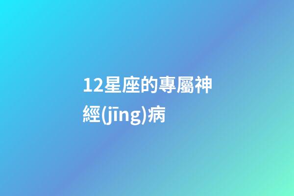 12星座的專屬神經(jīng)病-第1張-星座運勢-玄機派