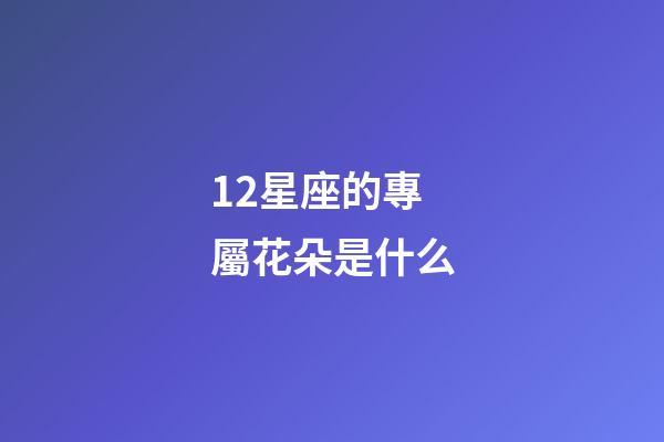 12星座的專屬花朵是什么-第1張-星座運(yùn)勢-玄機(jī)派
