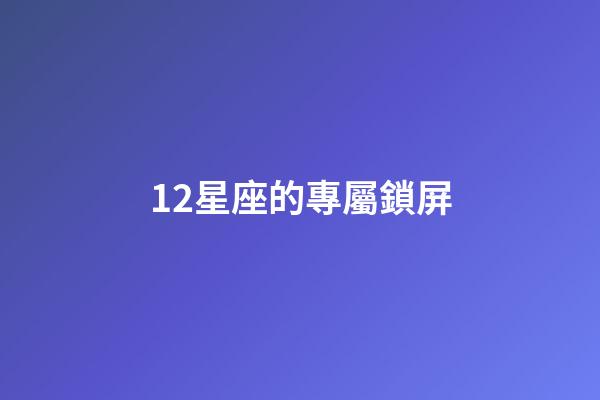12星座的專屬鎖屏-第1張-星座運(yùn)勢(shì)-玄機(jī)派