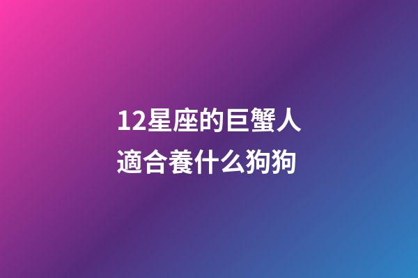 12星座的巨蟹人適合養什么狗狗-第1張-星座運勢-玄機派