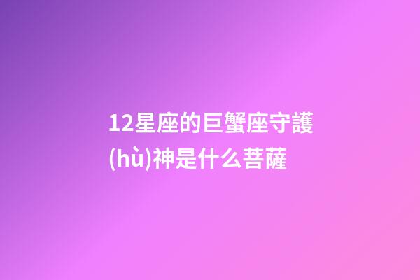 12星座的巨蟹座守護(hù)神是什么菩薩