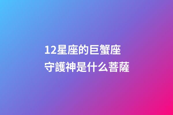 12星座的巨蟹座守護神是什么菩薩-第1張-星座運勢-玄機派