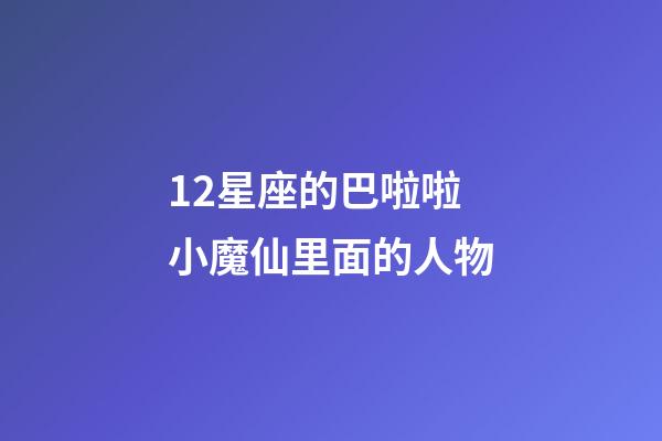 12星座的巴啦啦小魔仙里面的人物-第1張-星座運(yùn)勢-玄機(jī)派