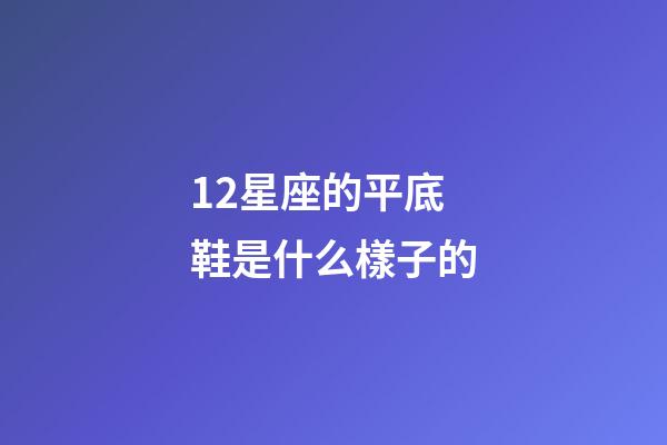12星座的平底鞋是什么樣子的-第1張-星座運勢-玄機派