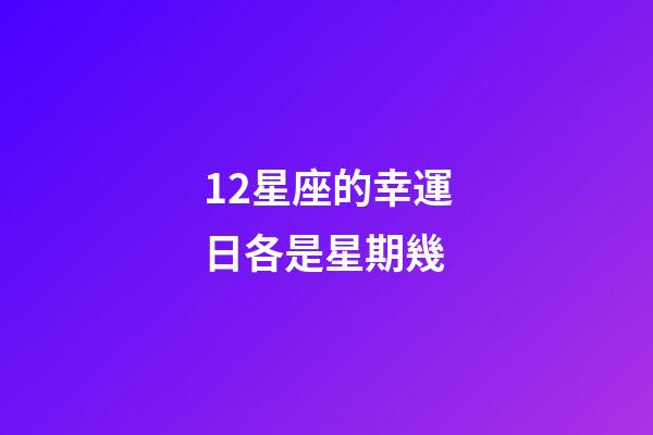 12星座的幸運日各是星期幾-第1張-星座運勢-玄機派