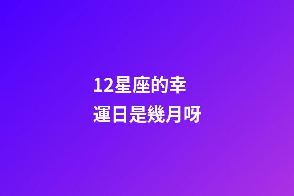 12星座的幸運日是幾月呀-第1張-星座運勢-玄機派