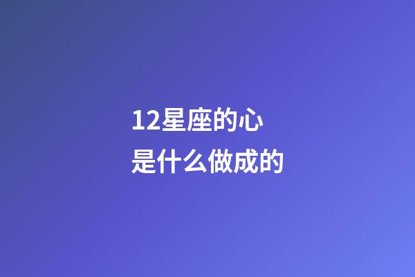 12星座的心是什么做成的-第1張-星座運勢-玄機派