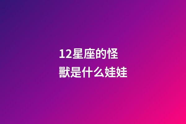 12星座的怪獸是什么娃娃-第1張-星座運(yùn)勢(shì)-玄機(jī)派