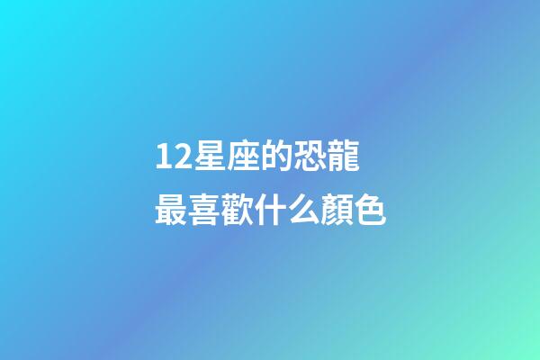 12星座的恐龍最喜歡什么顏色-第1張-星座運勢-玄機派