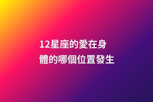 12星座的愛在身體的哪個位置發生-第1張-星座運勢-玄機派