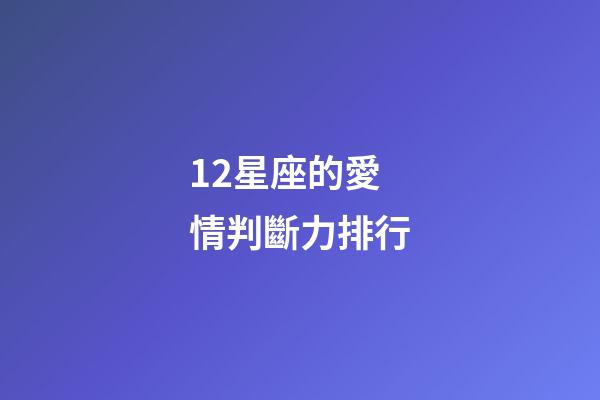 12星座的愛情判斷力排行-第1張-星座運勢-玄機派