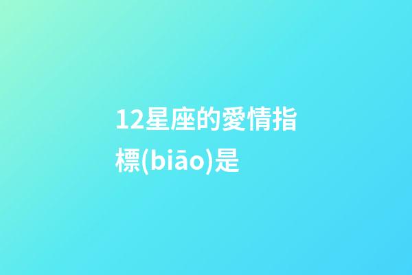 12星座的愛情指標(biāo)是-第1張-星座運(yùn)勢(shì)-玄機(jī)派
