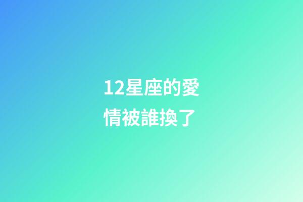 12星座的愛情被誰換了-第1張-星座運勢-玄機派