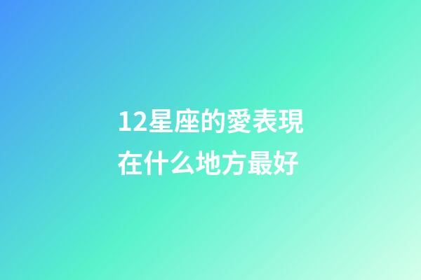 12星座的愛表現在什么地方最好