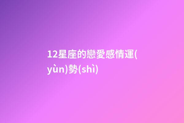 12星座的戀愛感情運(yùn)勢(shì)-第1張-星座運(yùn)勢(shì)-玄機(jī)派