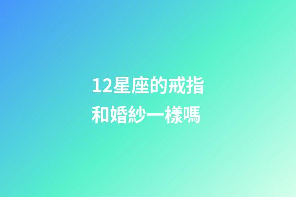 12星座的戒指和婚紗一樣嗎-第1張-星座運勢-玄機派