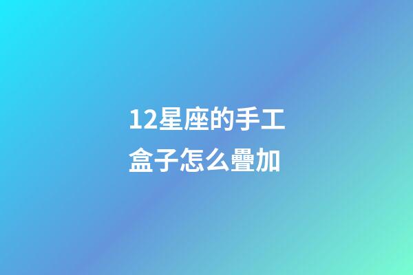 12星座的手工盒子怎么疊加-第1張-星座運(yùn)勢-玄機(jī)派
