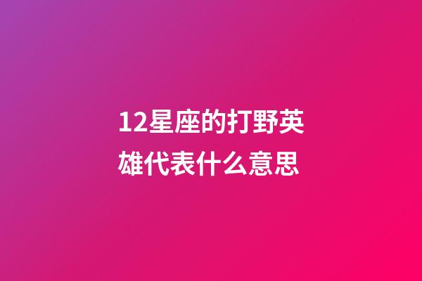 12星座的打野英雄代表什么意思-第1張-星座運勢-玄機派