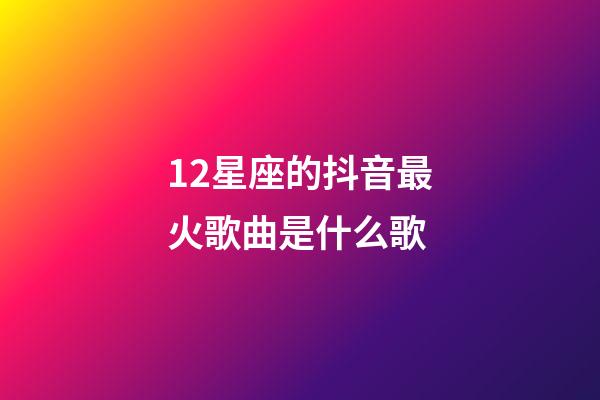 12星座的抖音最火歌曲是什么歌-第1張-星座運勢-玄機派
