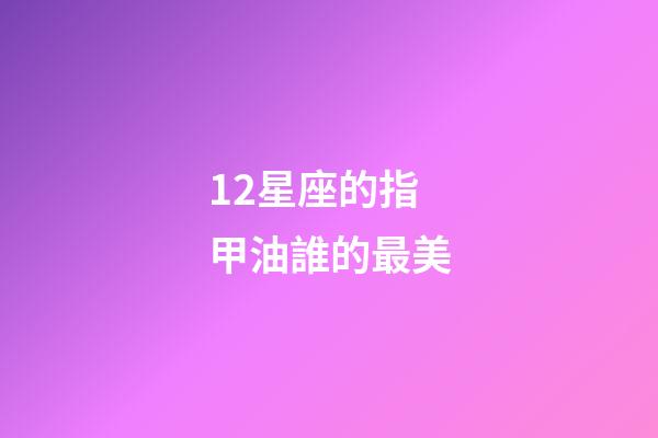12星座的指甲油誰的最美-第1張-星座運勢-玄機派
