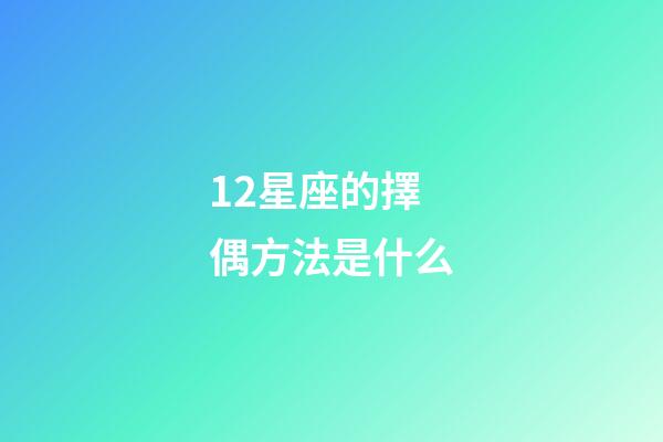 12星座的擇偶方法是什么-第1張-星座運勢-玄機派