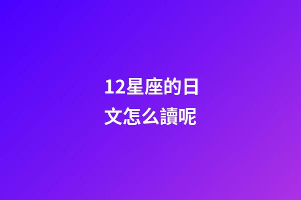 12星座的日文怎么讀呢-第1張-星座運(yùn)勢(shì)-玄機(jī)派