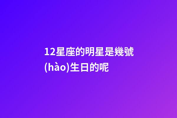 12星座的明星是幾號(hào)生日的呢-第1張-星座運(yùn)勢(shì)-玄機(jī)派