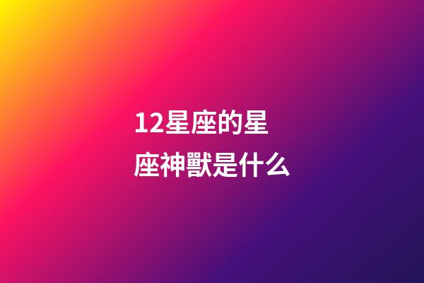 12星座的星座神獸是什么-第1張-星座運勢-玄機派