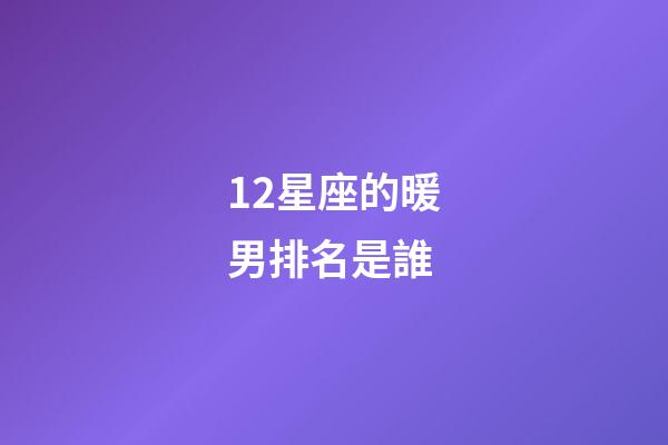 12星座的暖男排名是誰-第1張-星座運勢-玄機派