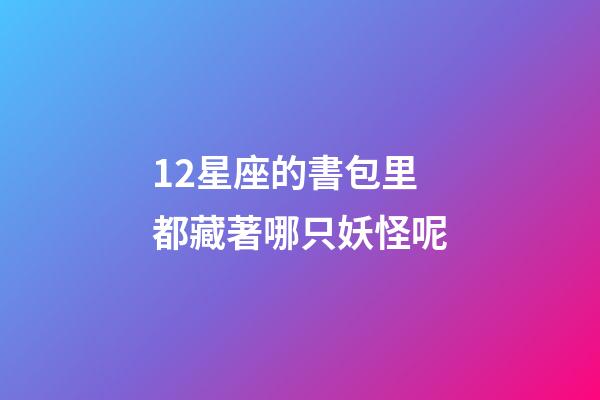 12星座的書包里都藏著哪只妖怪呢-第1張-星座運勢-玄機派