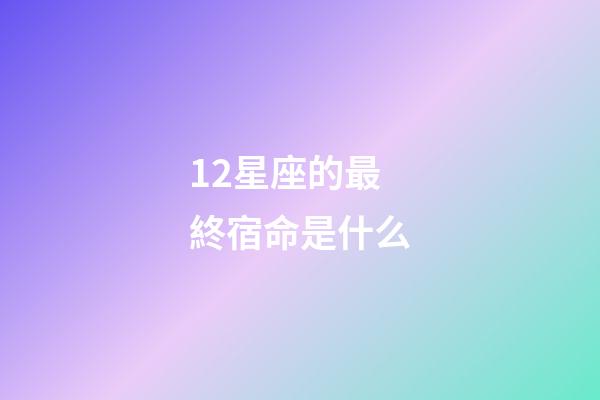 12星座的最終宿命是什么-第1張-星座運(yùn)勢(shì)-玄機(jī)派