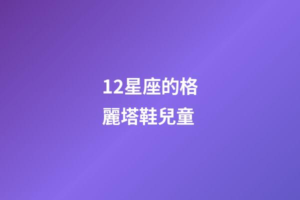 12星座的格麗塔鞋兒童-第1張-星座運(yùn)勢(shì)-玄機(jī)派