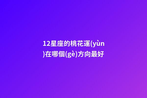 12星座的桃花運(yùn)在哪個(gè)方向最好-第1張-星座運(yùn)勢(shì)-玄機(jī)派