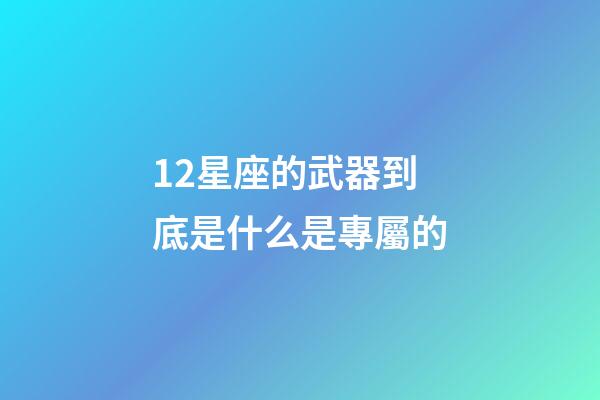 12星座的武器到底是什么是專屬的-第1張-星座運勢-玄機派