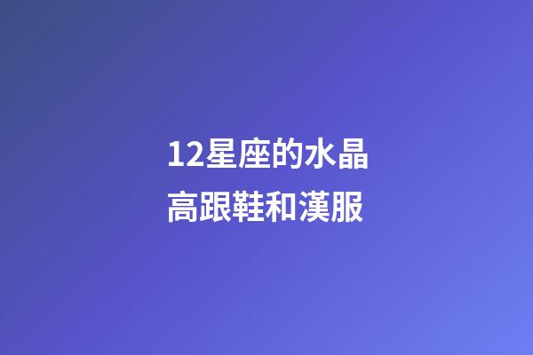12星座的水晶高跟鞋和漢服-第1張-星座運(yùn)勢(shì)-玄機(jī)派