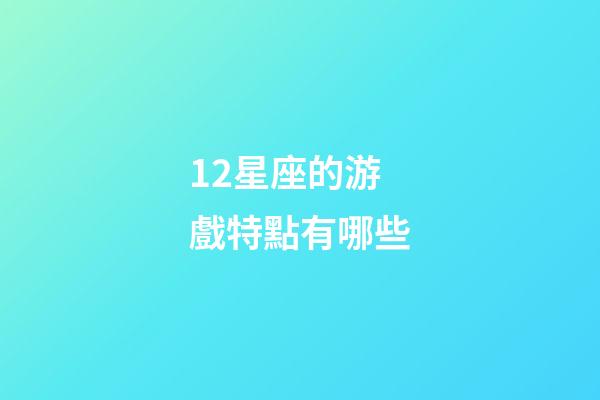 12星座的游戲特點有哪些-第1張-星座運勢-玄機派
