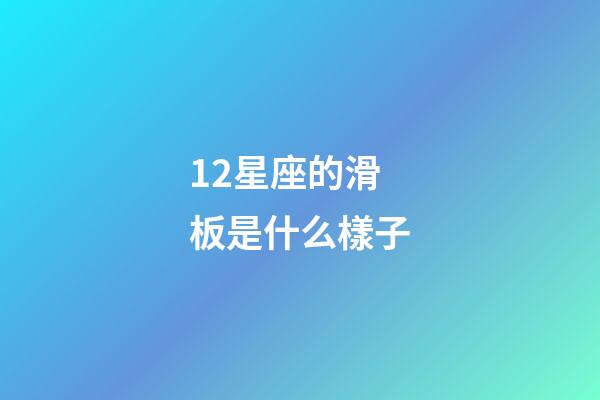 12星座的滑板是什么樣子-第1張-星座運勢-玄機派