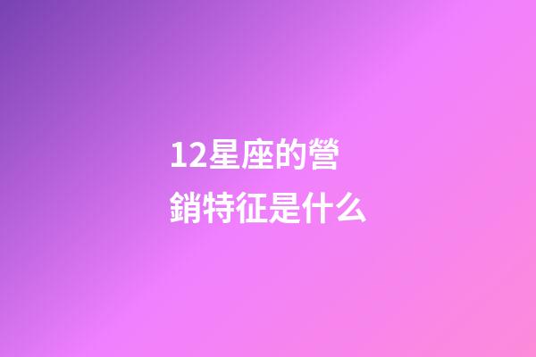 12星座的營銷特征是什么-第1張-星座運勢-玄機派