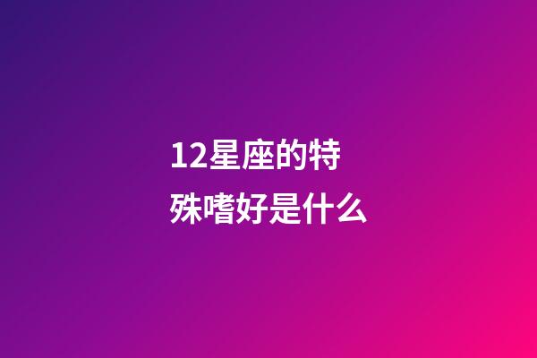 12星座的特殊嗜好是什么-第1張-星座運勢-玄機派