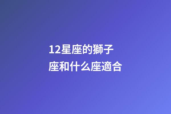 12星座的獅子座和什么座適合-第1張-星座運勢-玄機派