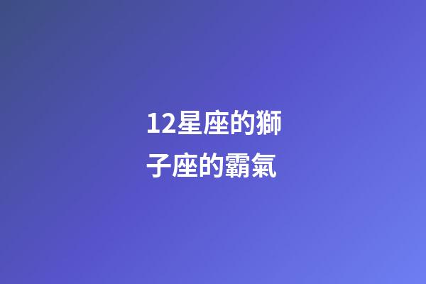 12星座的獅子座的霸氣-第1張-星座運勢-玄機派